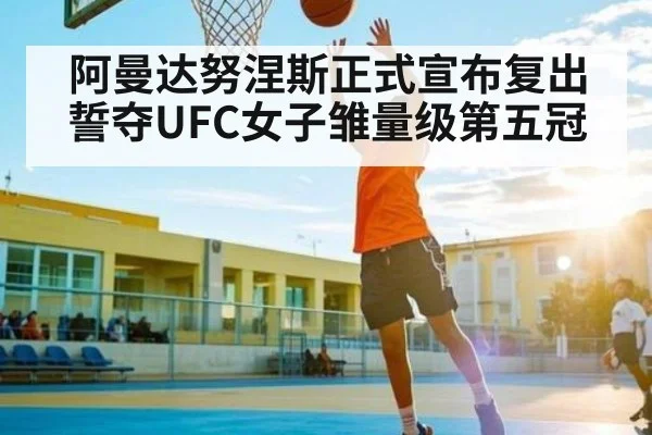 阿曼达努涅斯正式宣布复出誓夺UFC女子雏量级第五冠